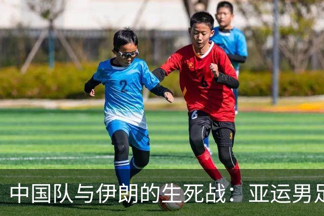 中国队与伊朗的生死战：亚运男足八强争夺战的前瞻分析