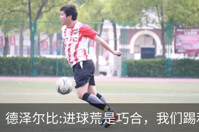 德泽尔比:进球荒是巧合，我们踢利物浦能进4、5个，创造了9次机会